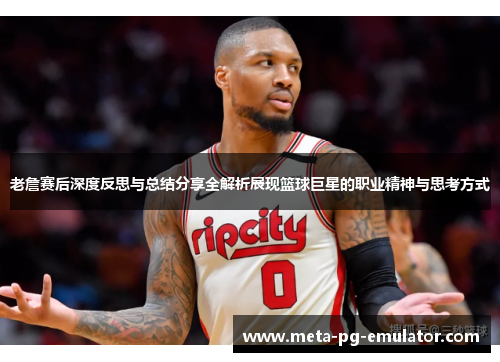 老詹赛后深度反思与总结分享全解析展现篮球巨星的职业精神与思考方式