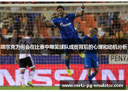 胡尔克为何会在比赛中嘲笑球队成员背后的心理和动机分析