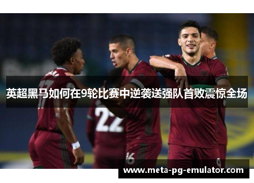 英超黑马如何在9轮比赛中逆袭送强队首败震惊全场
