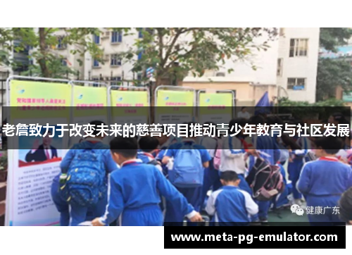 老詹致力于改变未来的慈善项目推动青少年教育与社区发展