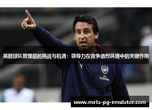 英超球队管理层的挑战与机遇:领导力在竞争激烈环境中的关键作用 英超球队管理层的挑战与机遇:领导力在竞争激烈环境中的关键作用