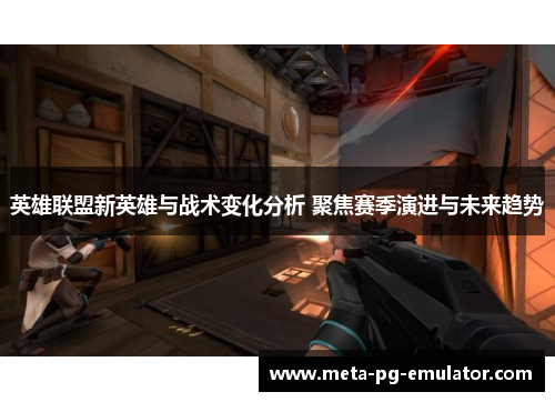 英雄联盟新英雄与战术变化分析 聚焦赛季演进与未来趋势 英雄联盟新英雄与战术变化分析 聚焦赛季演进与未来趋势
