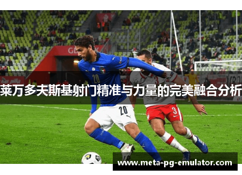 莱万多夫斯基射门精准与力量的完美融合分析
