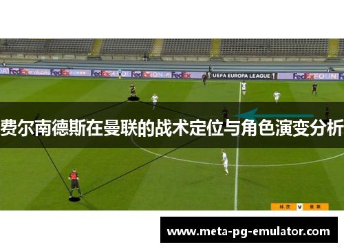 费尔南德斯在曼联的战术定位与角色演变分析