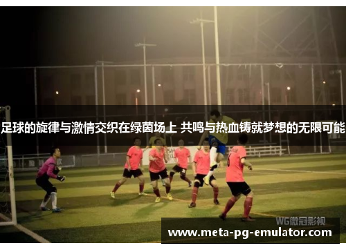 足球的旋律与激情交织在绿茵场上 共鸣与热血铸就梦想的无限可能