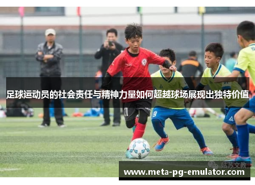 足球运动员的社会责任与精神力量如何超越球场展现出独特价值 足球运动员的社会责任与精神力量如何超越球场展现出独特价值