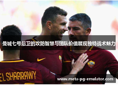 曼城七号后卫的攻防智慧与团队价值展现独特战术魅力 曼城七号后卫的攻防智慧与团队价值展现独特战术魅力