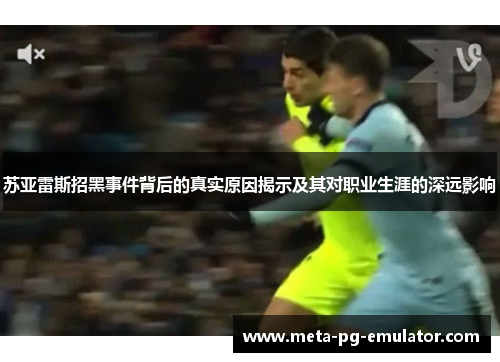 苏亚雷斯招黑事件背后的真实原因揭示及其对职业生涯的深远影响