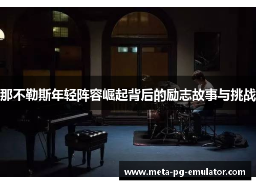 那不勒斯年轻阵容崛起背后的励志故事与挑战 那不勒斯年轻阵容崛起背后的励志故事与挑战