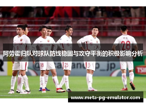 阿劳霍归队对球队防线稳固与攻守平衡的积极影响分析