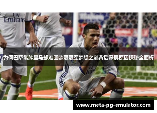 为何巴萨常胜皇马却难圆欧冠冠军梦想之谜背后深层原因探秘全面析