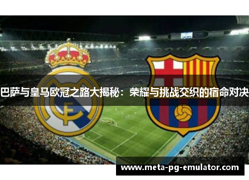 巴萨与皇马欧冠之路大揭秘：荣耀与挑战交织的宿命对决