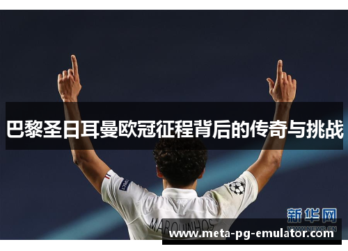 巴黎圣日耳曼欧冠征程背后的传奇与挑战