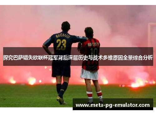 探究巴萨错失欧联杯冠军背后深层历史与战术多维原因全景综合分析