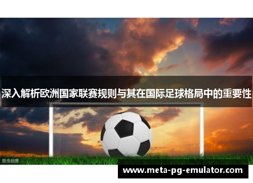 深入解析欧洲国家联赛规则与其在国际足球格局中的重要性