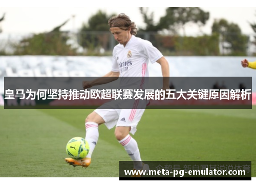皇马为何坚持推动欧超联赛发展的五大关键原因解析 皇马为何坚持推动欧超联赛发展的五大关键原因解析