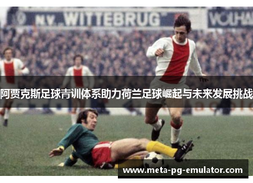 阿贾克斯足球青训体系助力荷兰足球崛起与未来发展挑战