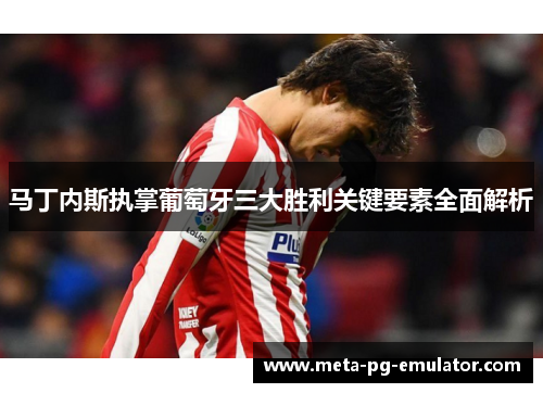 马丁内斯执掌葡萄牙三大胜利关键要素全面解析