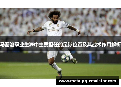 马塞洛职业生涯中主要担任的足球位置及其战术作用解析