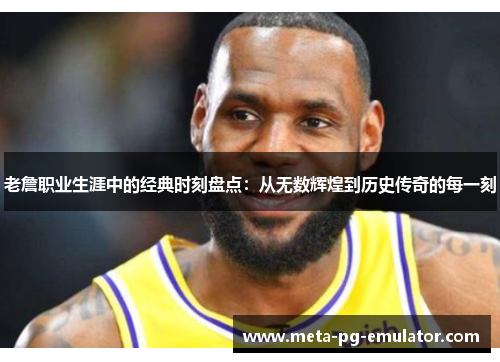 老詹职业生涯中的经典时刻盘点：从无数辉煌到历史传奇的每一刻