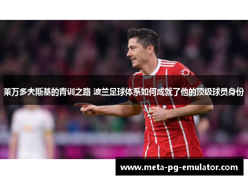 莱万多夫斯基的青训之路 波兰足球体系如何成就了他的顶级球员身份