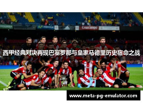 西甲经典对决再现巴塞罗那与皇家马德里历史宿命之战