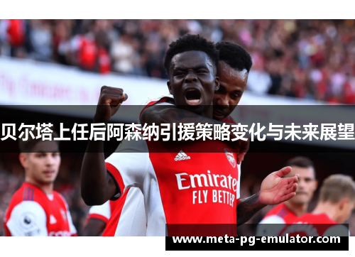贝尔塔上任后阿森纳引援策略变化与未来展望