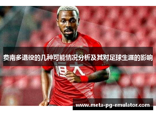 费南多退役的几种可能情况分析及其对足球生涯的影响