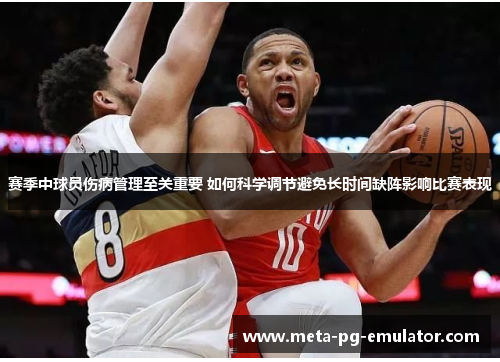 赛季中球员伤病管理至关重要 如何科学调节避免长时间缺阵影响比赛表现