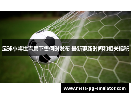 足球小将世青篇下集何时发布 最新更新时间和相关揭秘