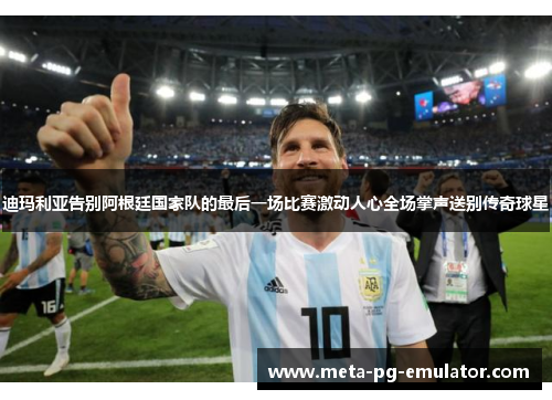 迪玛利亚告别阿根廷国家队的最后一场比赛激动人心全场掌声送别传奇球星