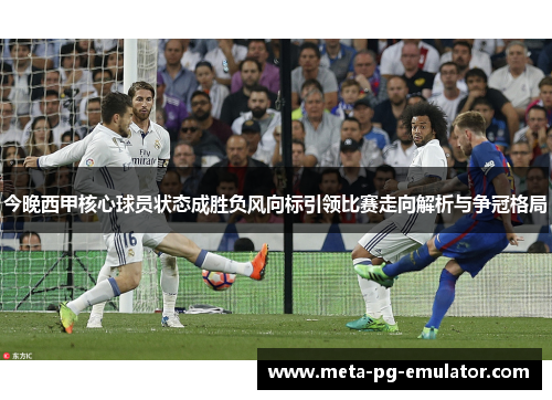 今晚西甲核心球员状态成胜负风向标引领比赛走向解析与争冠格局