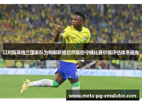 以对阵英格兰国家队为例解析维尼修斯防守端比赛价值评估体系视角