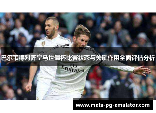 巴尔韦德对阵皇马世俱杯比赛状态与关键作用全面评估分析