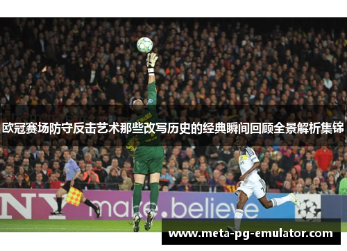 欧冠赛场防守反击艺术那些改写历史的经典瞬间回顾全景解析集锦