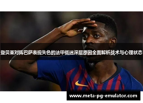 登贝莱对阵巴萨表现失色的法甲低迷深层原因全面解析战术与心理状态 登贝莱对阵巴萨表现失色的法甲低迷深层原因全面解析战术与心理状态