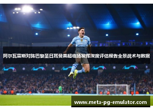 阿尔瓦雷斯对阵巴黎圣日耳曼英超临场发挥深度评估报告全景战术与数据