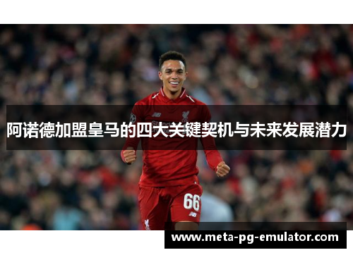 阿诺德加盟皇马的四大关键契机与未来发展潜力 阿诺德加盟皇马的四大关键契机与未来发展潜力