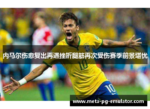 内马尔伤愈复出再遇挫折腿筋再次受伤赛季前景堪忧 内马尔伤愈复出再遇挫折腿筋再次受伤赛季前景堪忧