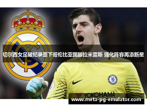 切尔西女足破纪录签下哥伦比亚国脚拉米雷斯 强化阵容再添新星 切尔西女足破纪录签下哥伦比亚国脚拉米雷斯 强化阵容再添新星