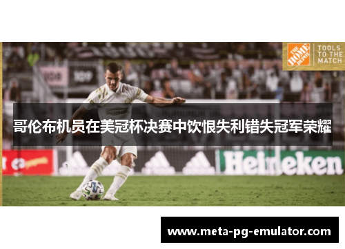 哥伦布机员在美冠杯决赛中饮恨失利错失冠军荣耀 哥伦布机员在美冠杯决赛中饮恨失利错失冠军荣耀