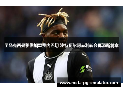 圣马克西曼租借加盟费内巴切 沙特阿尔阿赫利转会再添新篇章 圣马克西曼租借加盟费内巴切 沙特阿尔阿赫利转会再添新篇章