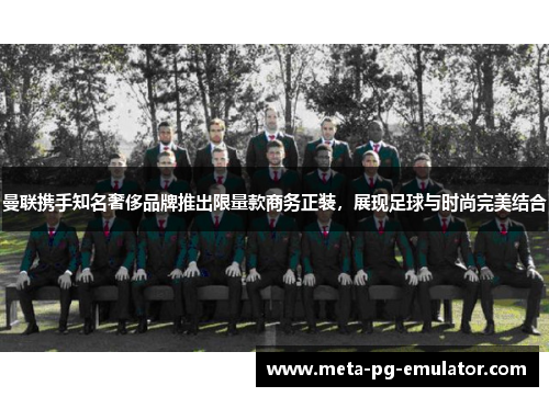 曼联携手知名奢侈品牌推出限量款商务正装，展现足球与时尚完美结合