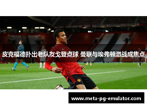 皮克福德扑出老队友戈登点球 曼联与埃弗顿激战成焦点