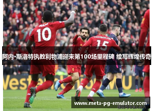 阿内·斯洛特执教利物浦迎来第100场里程碑 续写辉煌传奇
