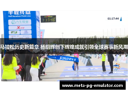 马拉松历史新篇章 杨绍辉创下辉煌成就引领全球赛事新风潮
