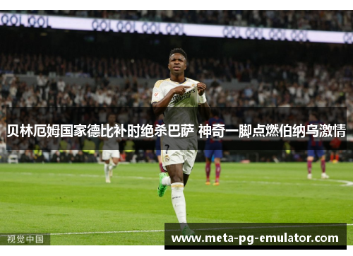 贝林厄姆国家德比补时绝杀巴萨 神奇一脚点燃伯纳乌激情 贝林厄姆国家德比补时绝杀巴萨 神奇一脚点燃伯纳乌激情