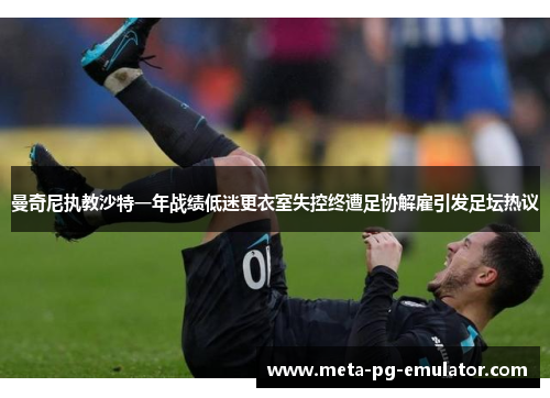 曼奇尼执教沙特一年战绩低迷更衣室失控终遭足协解雇引发足坛热议 曼奇尼执教沙特一年战绩低迷更衣室失控终遭足协解雇引发足坛热议